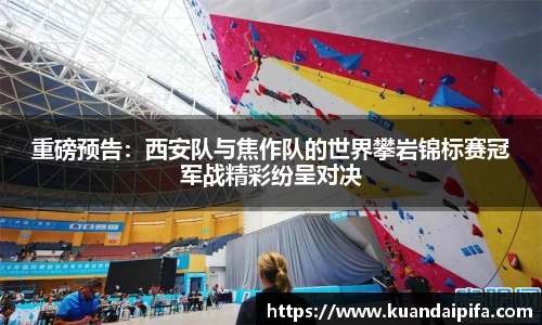 重磅预告：西安队与焦作队的世界攀岩锦标赛冠军战精彩纷呈对决