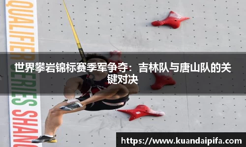 世界攀岩锦标赛季军争夺：吉林队与唐山队的关键对决