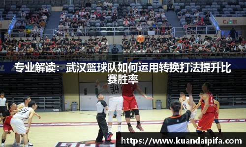 专业解读：武汉篮球队如何运用转换打法提升比赛胜率